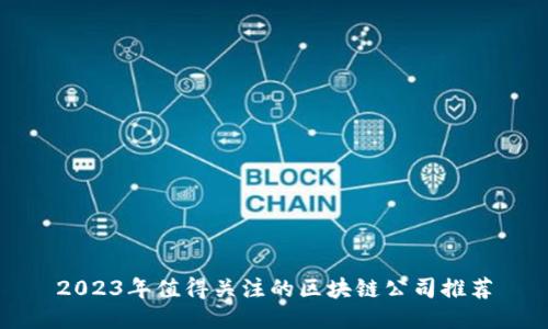 2023年值得关注的区块链公司推荐