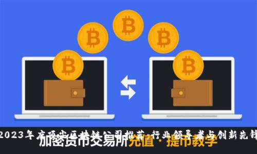 2023年度顶尖区块链公司推荐:行业领导者与创新先锋