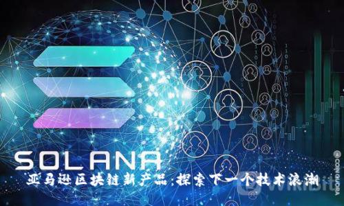 亚马逊区块链新产品:探索下一个技术浪潮