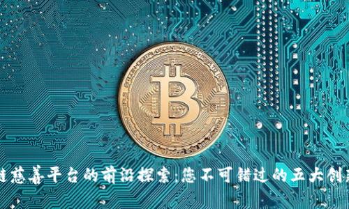区块链慈善平台的前沿探索:您不可错过的五大创新案例
