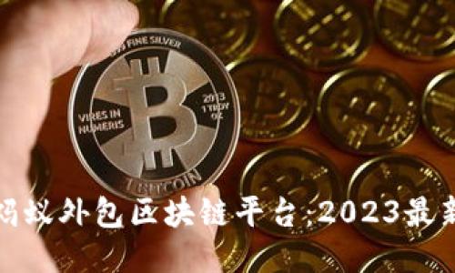 探索蚂蚁外包区块链平台:2023最新推荐