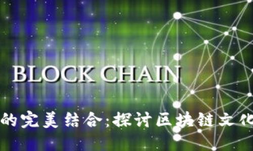 思考一个且的优质
区块链与文化产业的完美结合:探讨区块链文化产业的现状与未来