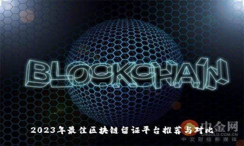 2023年最佳区块链留证平台推荐与对比