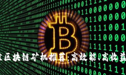 2023年最佳区块链矿机推荐：高效能、高收益的挖矿设备